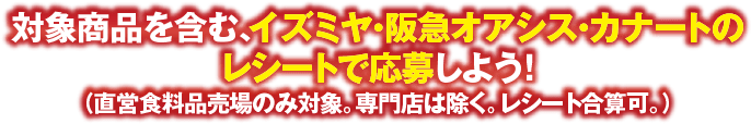 対象商品を含む、イズミヤ・阪急オアシス・カナートのレシートで応募しよう！（直営食料品売場のみ対象。専門店は除く。レシート合算可。）